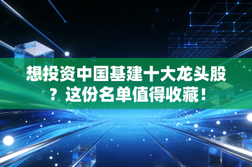 想投资中国基建十大龙头股？这份名单值得收藏！
