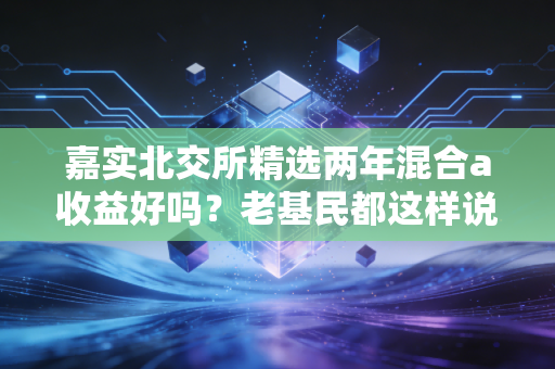 嘉实北交所精选两年混合a收益好吗?老基民都这样说!