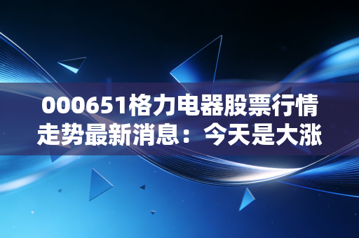 000651格力电器股票行情走势最新消息：今天是大涨还是大跌？