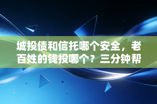 城投债和信托哪个安全,老百姓的钱投哪个?三分钟帮你搞懂。