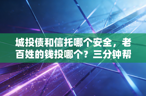 城投债和信托哪个安全，老百姓的钱投哪个？三分钟帮你搞懂。