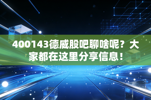 400143德威股吧聊啥呢？大家都在这里分享信息！