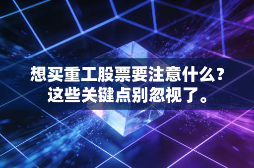 想买重工股票要注意什么？这些关键点别忽视了。
