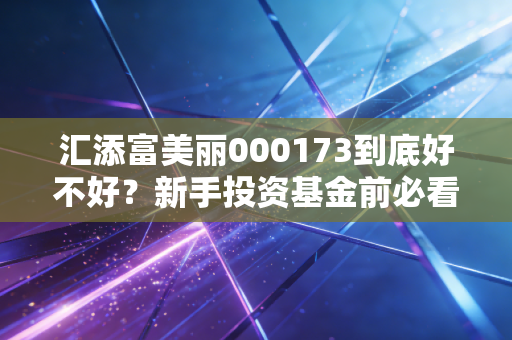 汇添富美丽000173到底好不好？新手投资基金前必看！