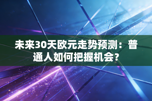 未来30天欧元走势预测:普通人如何把握机会?