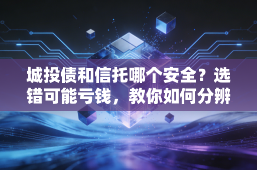 城投债和信托哪个安全?选错可能亏钱,教你如何分辨!