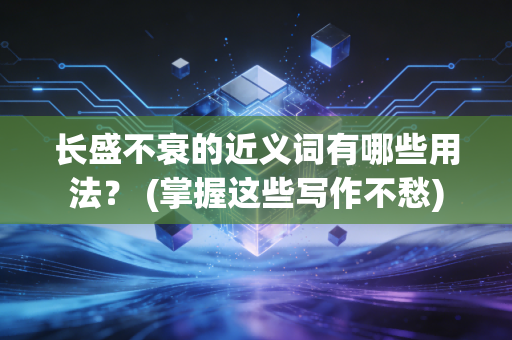 长盛不衰的近义词有哪些用法？ (掌握这些写作不愁)