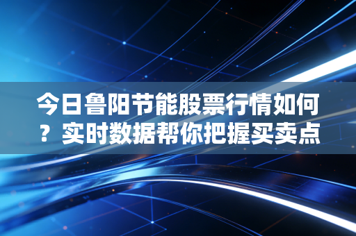 今日鲁阳节能股票行情如何?实时数据帮你把握买卖点。