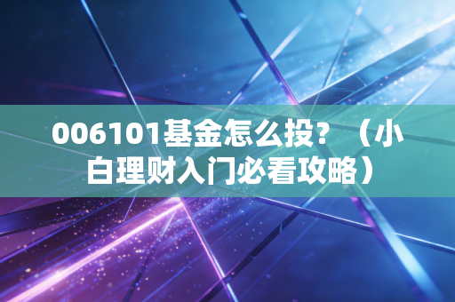 006101基金怎么投?(小白理财入门必看攻略)