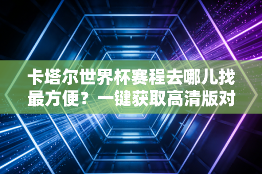 卡塔尔世界杯赛程去哪儿找最方便？一键获取高清版对阵图！