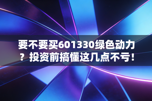 要不要买601330绿色动力?投资前搞懂这几点不亏!
