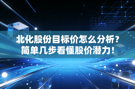 北化股份目标价怎么分析？简单几步看懂股价潜力！