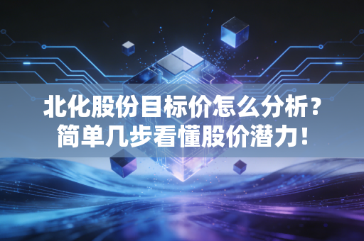 北化股份目标价怎么分析？简单几步看懂股价潜力！
