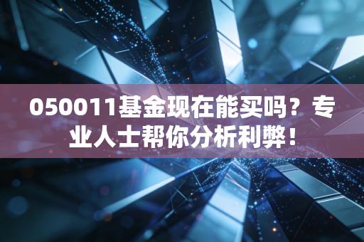 050011基金现在能买吗？专业人士帮你分析利弊！