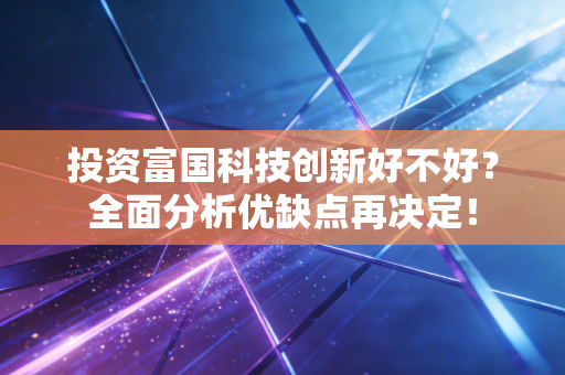 投资富国科技创新好不好？全面分析优缺点再决定！