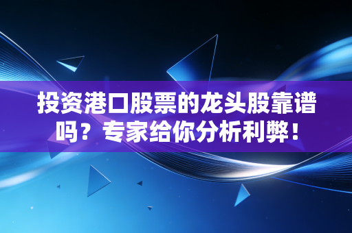 投资港口股票的龙头股靠谱吗？专家给你分析利弊！