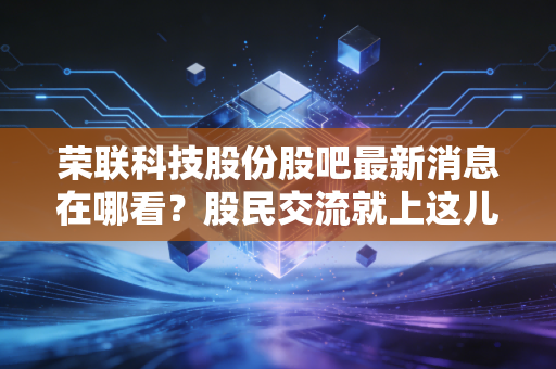 荣联科技股份股吧最新消息在哪看？股民交流就上这儿！