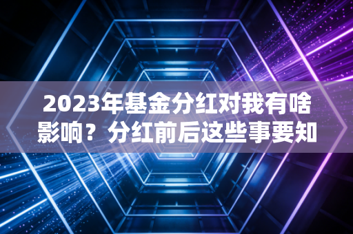 2023年基金分红对我有啥影响？分红前后这些事要知道！