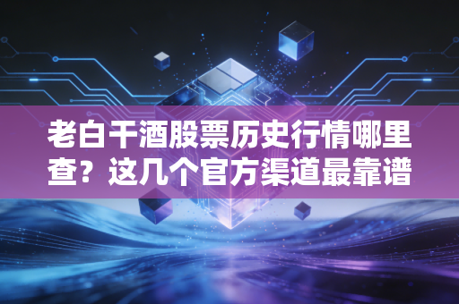 老白干酒股票历史行情哪里查？这几个官方渠道最靠谱！