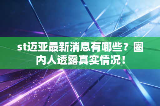 st迈亚最新消息有哪些？圈内人透露真实情况！