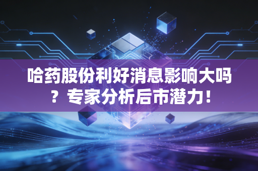 哈药股份利好消息影响大吗？专家分析后市潜力！