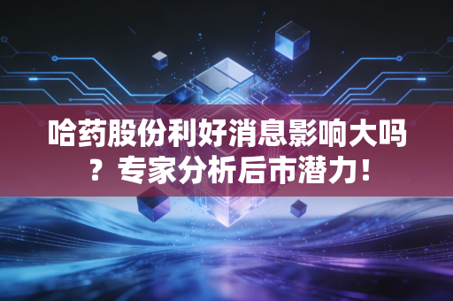 哈药股份利好消息影响大吗？专家分析后市潜力！