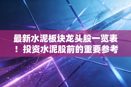 最新水泥板块龙头股一览表！投资水泥股前的重要参考！