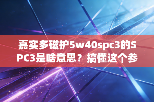 嘉实多磁护5w40spc3的SPC3是啥意思？搞懂这个参数选机油不迷糊！