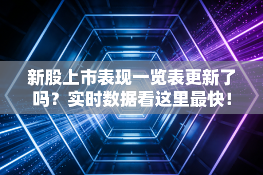新股上市表现一览表更新了吗？实时数据看这里最快！