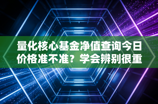 量化核心基金净值查询今日价格准不准?学会辨别很重要!