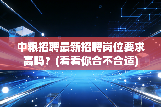 中粮招聘最新招聘岗位要求高吗?(看看你合不合适)