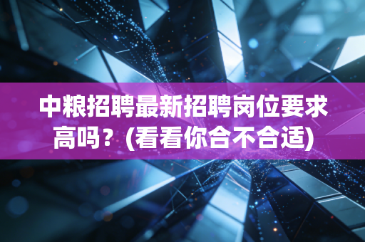 中粮招聘最新招聘岗位要求高吗?(看看你合不合适)