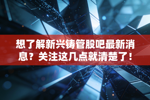 想了解新兴铸管股吧最新消息?关注这几点就清楚了!