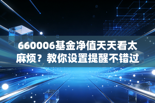 660006基金净值天天看太麻烦?教你设置提醒不错过变动!