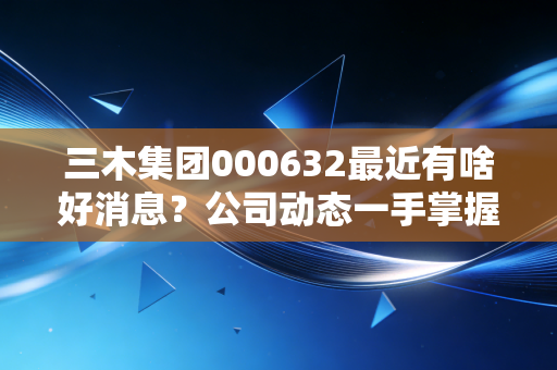 三木集团000632最近有啥好消息?公司动态一手掌握。