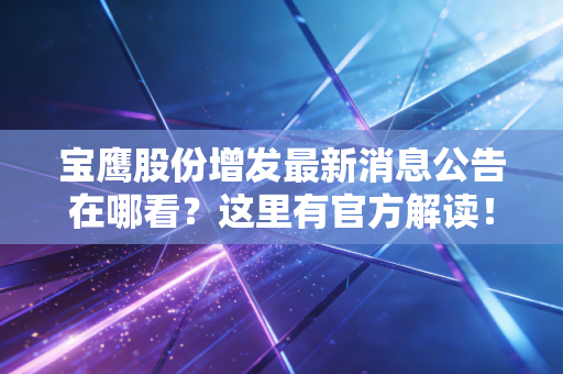 宝鹰股份增发最新消息公告在哪看？这里有官方解读！