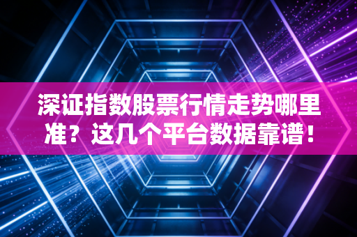 深证指数股票行情走势哪里准？这几个平台数据靠谱！