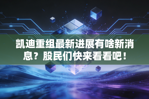 凯迪重组最新进展有啥新消息？股民们快来看看吧！