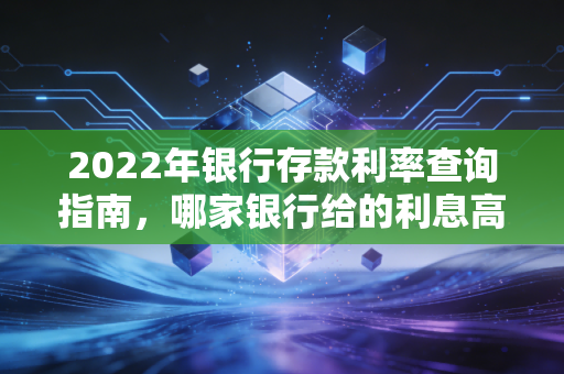 2022年银行存款利率查询指南,哪家银行给的利息高一点?