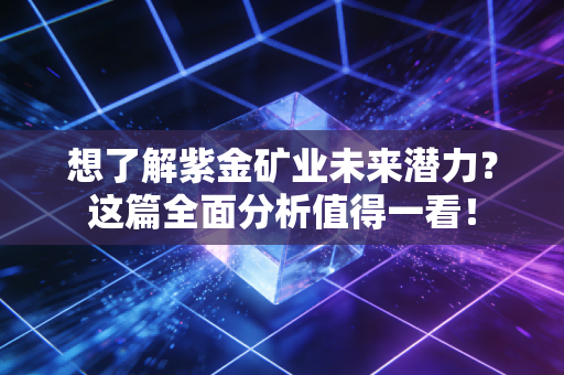 想了解紫金矿业未来潜力？这篇全面分析值得一看！