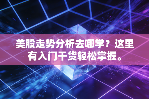美股走势分析去哪学？这里有入门干货轻松掌握。