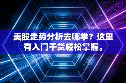 美股走势分析去哪学？这里有入门干货轻松掌握。