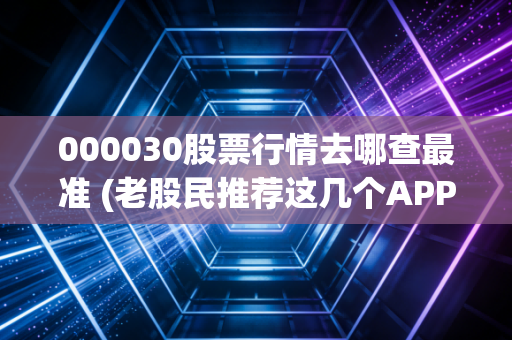 000030股票行情去哪查最准 (老股民推荐这几个APP)