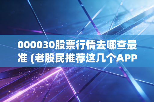 000030股票行情去哪查最准 (老股民推荐这几个APP)