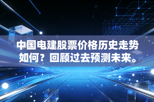 中国电建股票价格历史走势如何？回顾过去预测未来。