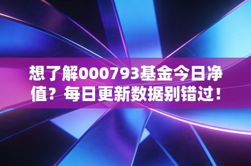 想了解000793基金今日净值？每日更新数据别错过！
