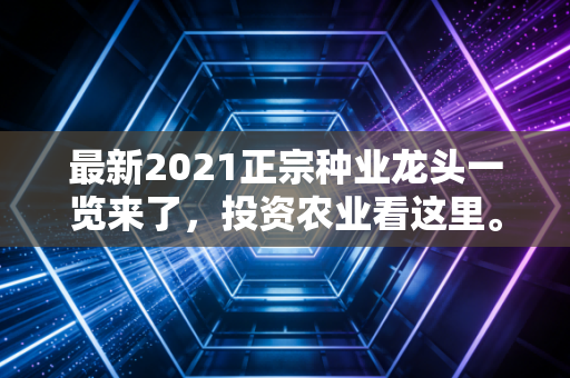 最新2021正宗种业龙头一览来了,投资农业看这里。