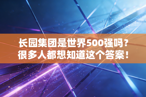 长园集团是世界500强吗?很多人都想知道这个答案!