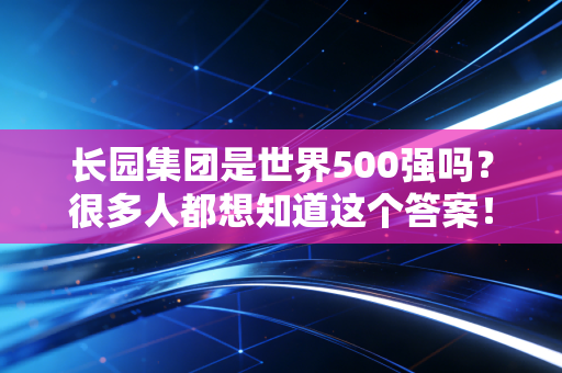 长园集团是世界500强吗？很多人都想知道这个答案！