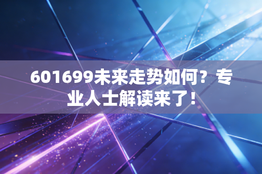 601699未来走势如何?专业人士解读来了!